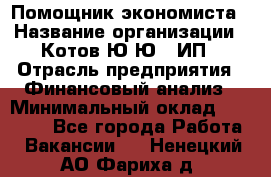 Помощник экономиста › Название организации ­ Котов Ю.Ю., ИП › Отрасль предприятия ­ Финансовый анализ › Минимальный оклад ­ 27 000 - Все города Работа » Вакансии   . Ненецкий АО,Фариха д.